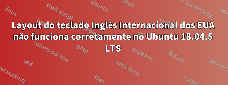 Layout do teclado Inglês Internacional dos EUA não funciona corretamente no Ubuntu 18.04.5 LTS