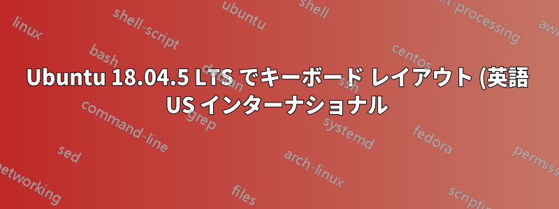 Ubuntu 18.04.5 LTS でキーボード レイアウト (英語 US インターナショナル) が正しく動作しない