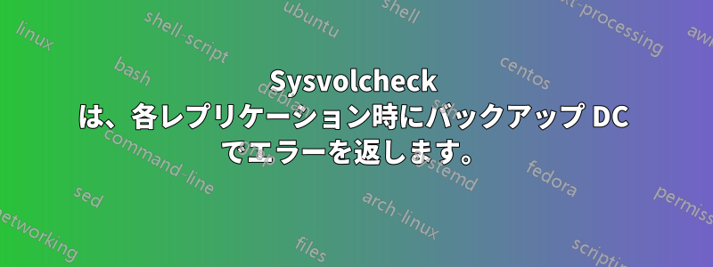 Sysvolcheck は、各レプリケーション時にバックアップ DC でエラーを返します。