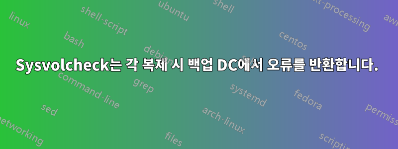 Sysvolcheck는 각 복제 시 백업 DC에서 오류를 반환합니다.