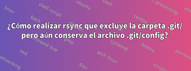 ¿Cómo realizar rsync que excluye la carpeta .git/ pero aún conserva el archivo .git/config?