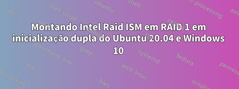 Montando Intel Raid ISM em RAID 1 em inicialização dupla do Ubuntu 20.04 e Windows 10