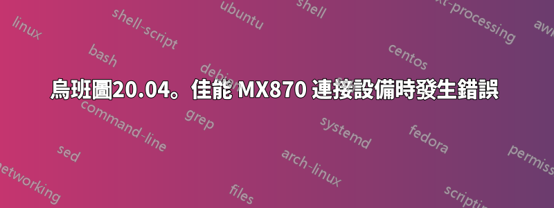 烏班圖20.04。佳能 MX870 連接設備時發生錯誤