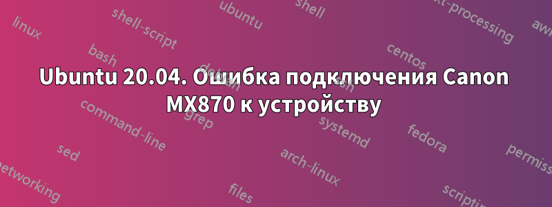 Ubuntu 20.04. Ошибка подключения Canon MX870 к устройству