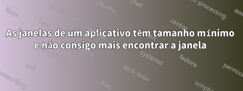 As janelas de um aplicativo têm tamanho mínimo e não consigo mais encontrar a janela