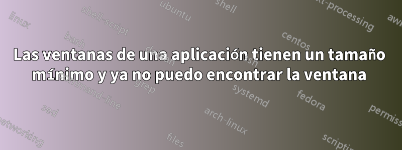 Las ventanas de una aplicación tienen un tamaño mínimo y ya no puedo encontrar la ventana