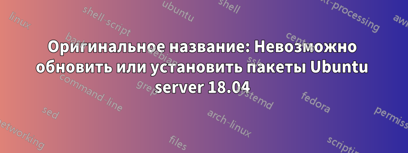 Оригинальное название: Невозможно обновить или установить пакеты Ubuntu server 18.04
