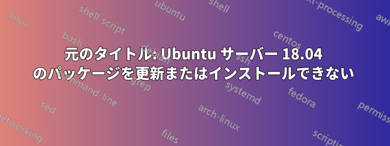 元のタイトル: Ubuntu サーバー 18.04 のパッケージを更新またはインストールできない