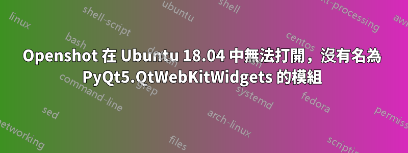 Openshot 在 Ubuntu 18.04 中無法打開，沒有名為 PyQt5.QtWebKitWidgets 的模組