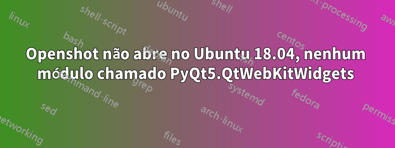 Openshot não abre no Ubuntu 18.04, nenhum módulo chamado PyQt5.QtWebKitWidgets