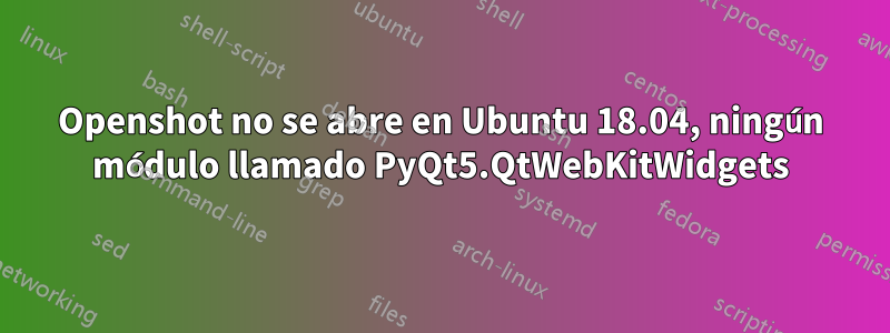 Openshot no se abre en Ubuntu 18.04, ningún módulo llamado PyQt5.QtWebKitWidgets