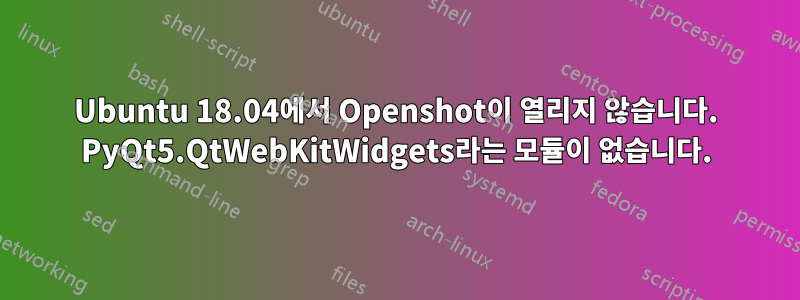 Ubuntu 18.04에서 Openshot이 열리지 않습니다. PyQt5.QtWebKitWidgets라는 모듈이 없습니다.