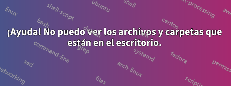 ¡Ayuda! No puedo ver los archivos y carpetas que están en el escritorio.