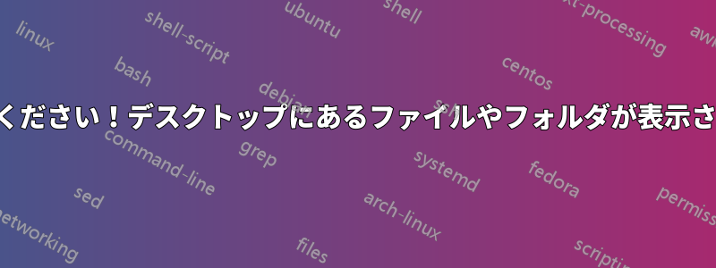 助けてください！デスクトップにあるファイルやフォルダが表示されない