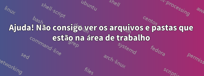 Ajuda! Não consigo ver os arquivos e pastas que estão na área de trabalho