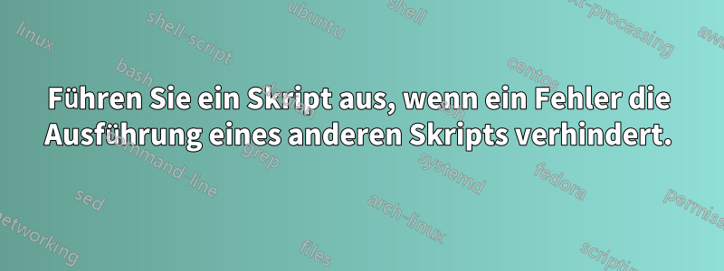 Führen Sie ein Skript aus, wenn ein Fehler die Ausführung eines anderen Skripts verhindert.