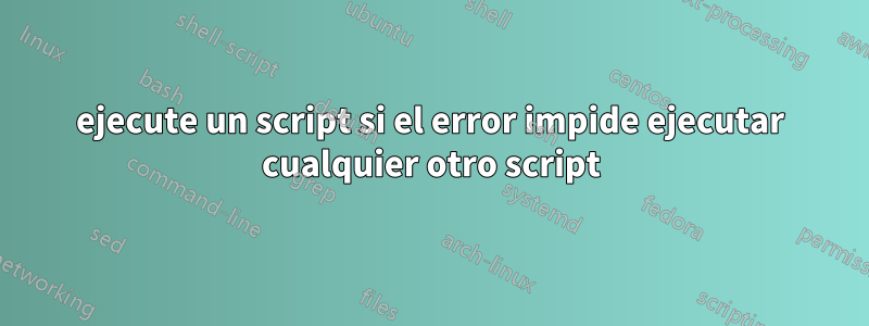 ejecute un script si el error impide ejecutar cualquier otro script