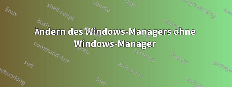 Ändern des Windows-Managers ohne Windows-Manager