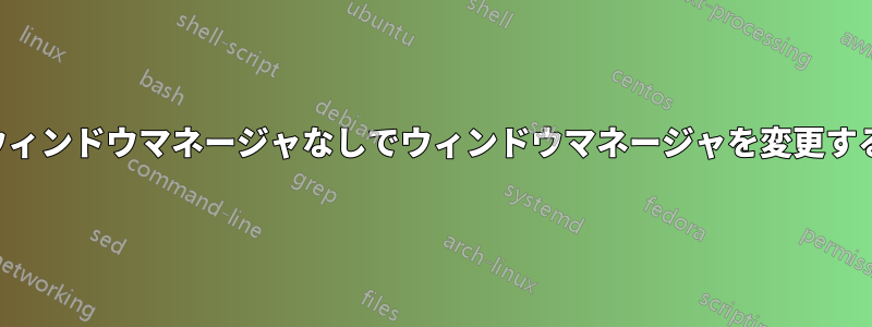 ウィンドウマネージャなしでウィンドウマネージャを変更する