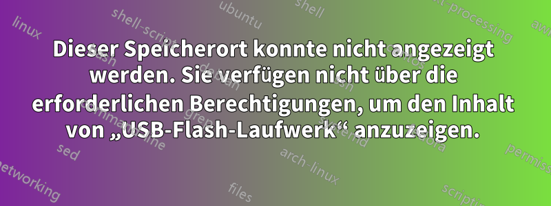 Dieser Speicherort konnte nicht angezeigt werden. Sie verfügen nicht über die erforderlichen Berechtigungen, um den Inhalt von „USB-Flash-Laufwerk“ anzuzeigen.