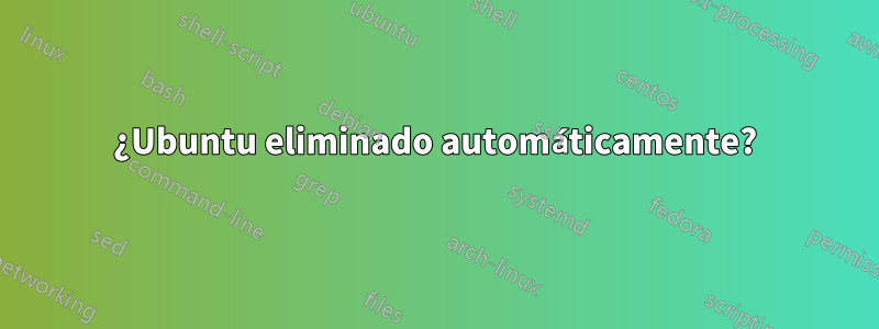 ¿Ubuntu eliminado automáticamente?