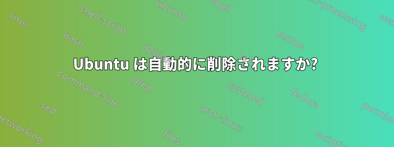 Ubuntu は自動的に削除されますか?