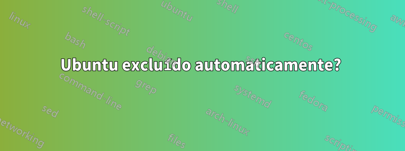 Ubuntu excluído automaticamente?