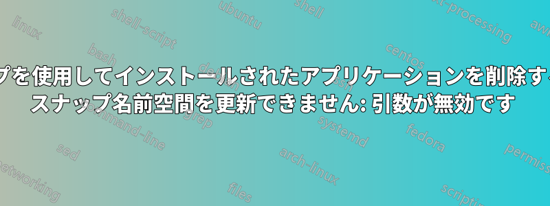 スナップを使用してインストールされたアプリケーションを削除する方法: スナップ名前空間を更新できません: 引数が無効です