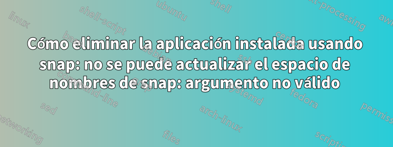 Cómo eliminar la aplicación instalada usando snap: no se puede actualizar el espacio de nombres de snap: argumento no válido