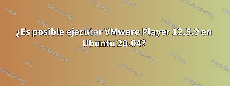 ¿Es posible ejecutar VMware Player 12.5.9 en Ubuntu 20.04?