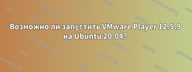 Возможно ли запустить VMware Player 12.5.9 на Ubuntu 20.04?