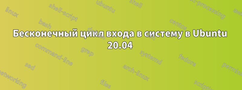 Бесконечный цикл входа в систему в Ubuntu 20.04