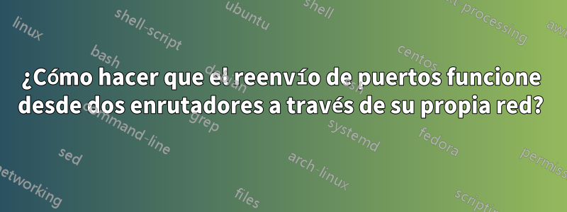 ¿Cómo hacer que el reenvío de puertos funcione desde dos enrutadores a través de su propia red?