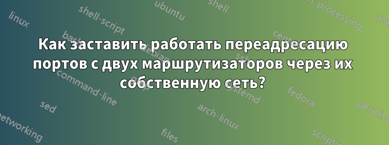 Как заставить работать переадресацию портов с двух маршрутизаторов через их собственную сеть?