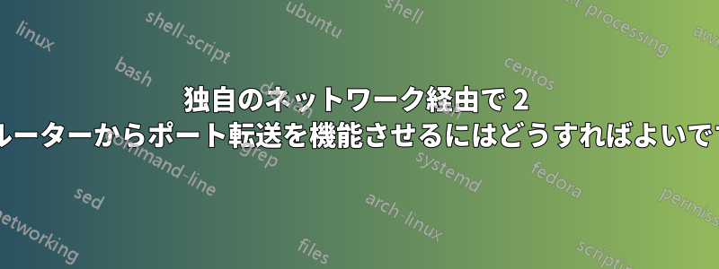 独自のネットワーク経由で 2 台のルーターからポート転送を機能させるにはどうすればよいですか?