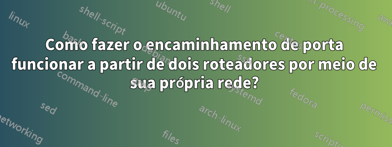 Como fazer o encaminhamento de porta funcionar a partir de dois roteadores por meio de sua própria rede?