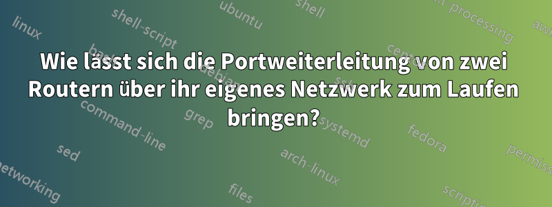 Wie lässt sich die Portweiterleitung von zwei Routern über ihr eigenes Netzwerk zum Laufen bringen?