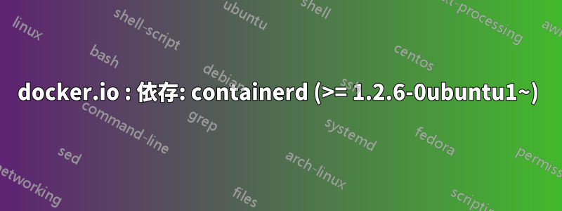 docker.io : 依存: containerd (>= 1.2.6-0ubuntu1~)