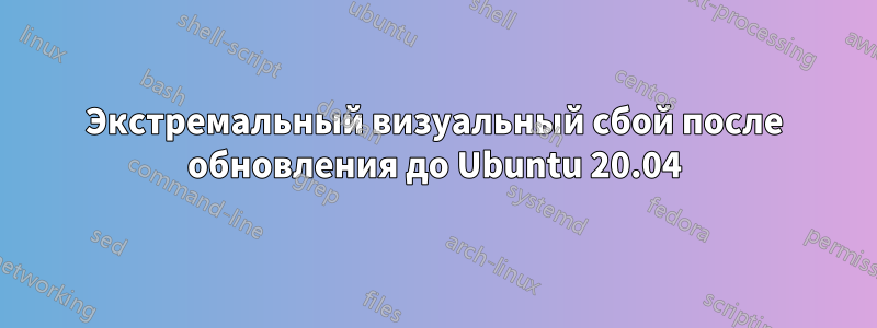 Экстремальный визуальный сбой после обновления до Ubuntu 20.04