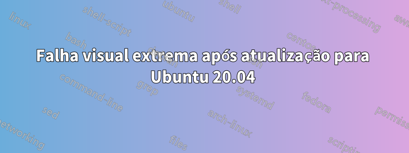 Falha visual extrema após atualização para Ubuntu 20.04