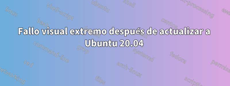 Fallo visual extremo después de actualizar a Ubuntu 20.04