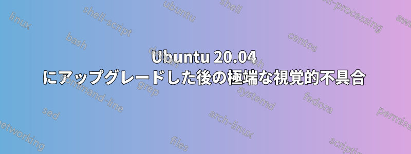 Ubuntu 20.04 にアップグレードした後の極端な視覚的不具合