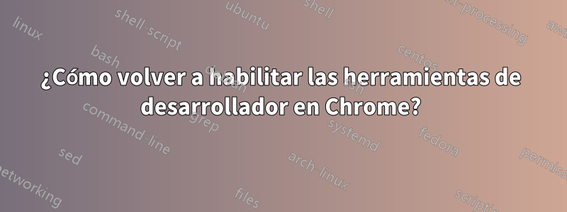 ¿Cómo volver a habilitar las herramientas de desarrollador en Chrome?