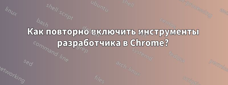 Как повторно включить инструменты разработчика в Chrome?
