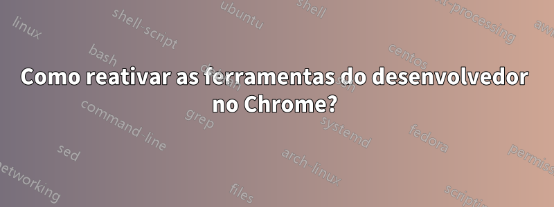 Como reativar as ferramentas do desenvolvedor no Chrome?