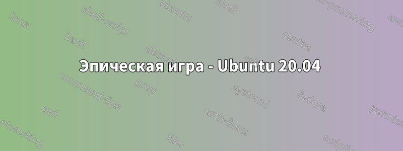Эпическая игра - Ubuntu 20.04