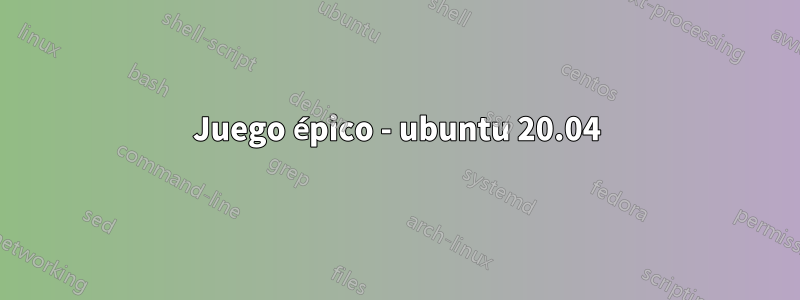 Juego épico - ubuntu 20.04