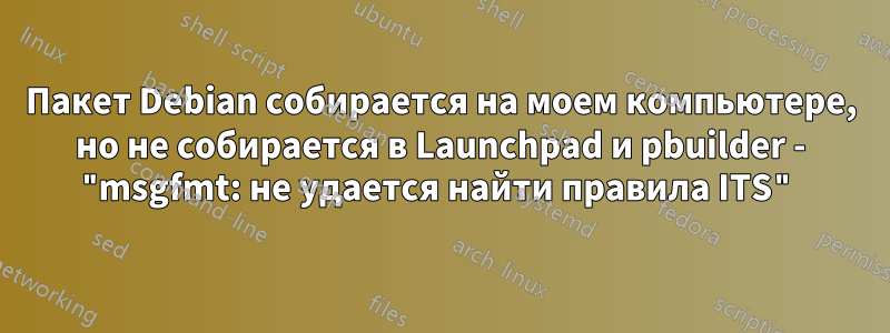 Пакет Debian собирается на моем компьютере, но не собирается в Launchpad и pbuilder - "msgfmt: не удается найти правила ITS"