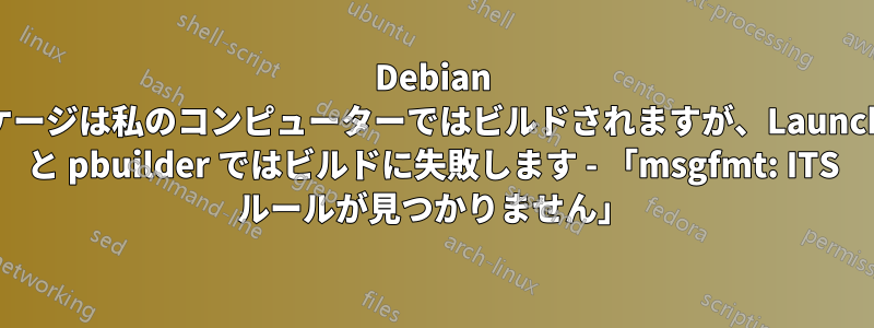 Debian パッケージは私のコンピューターではビルドされますが、Launchpad と pbuilder ではビルドに失敗します - 「msgfmt: ITS ルールが見つかりません」