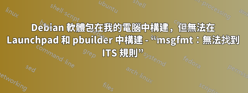 Debian 軟體包在我的電腦中構建，但無法在 Launchpad 和 pbuilder 中構建 - “msgfmt：無法找到 ITS 規則”